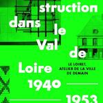La Reconstruction dans le Val-de-Loire 1940-1953 - Le Loiret, atelier de la ville de demain